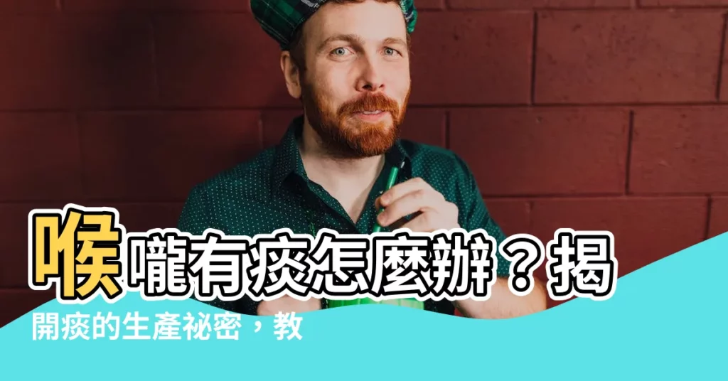 【痰如何產生】喉嚨有痰怎麼辦？揭開痰的生產秘密，教您清除痰液的四個小撇步！