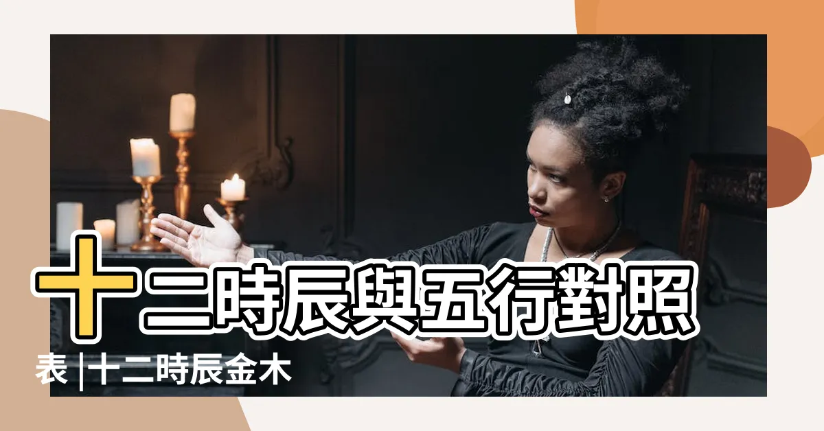 【金木水火土意思】十二時辰與五行對照表 |十二時辰金木水火土表 |土到底是什麼意思 |