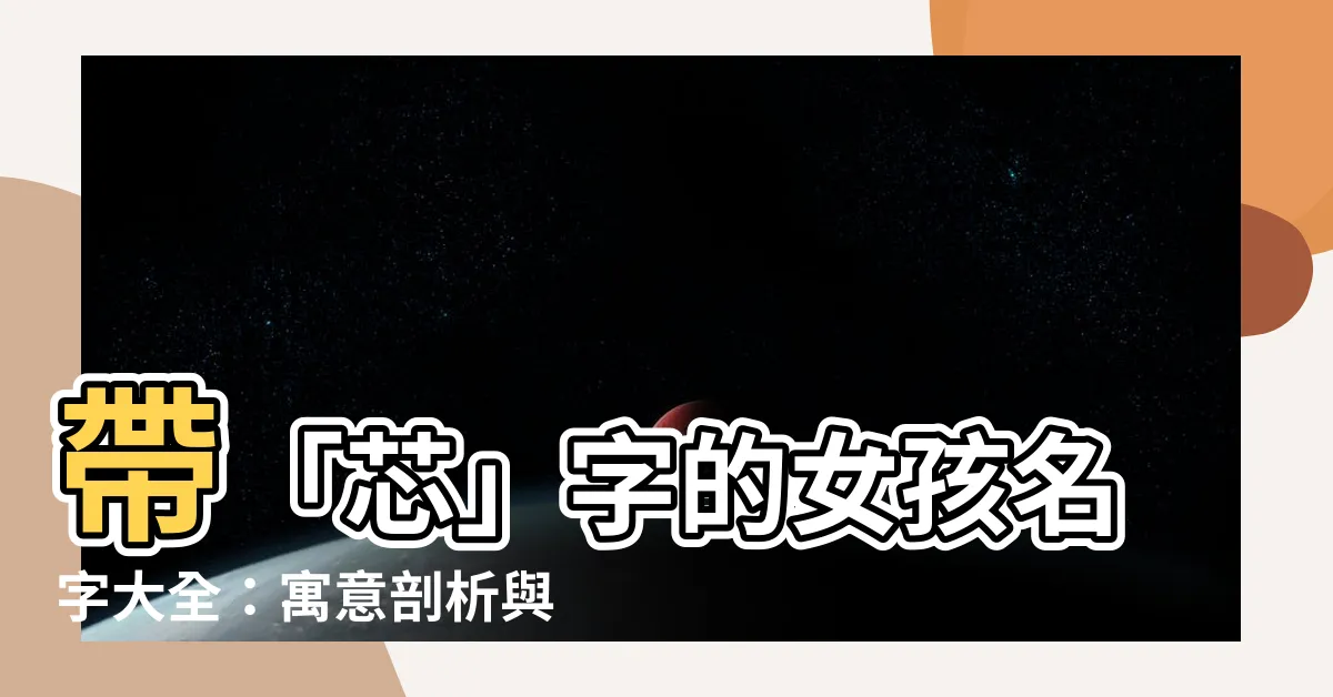 【芯的名字】帶「芯」字的女孩名字大全：寓意剖析與美好祝賀