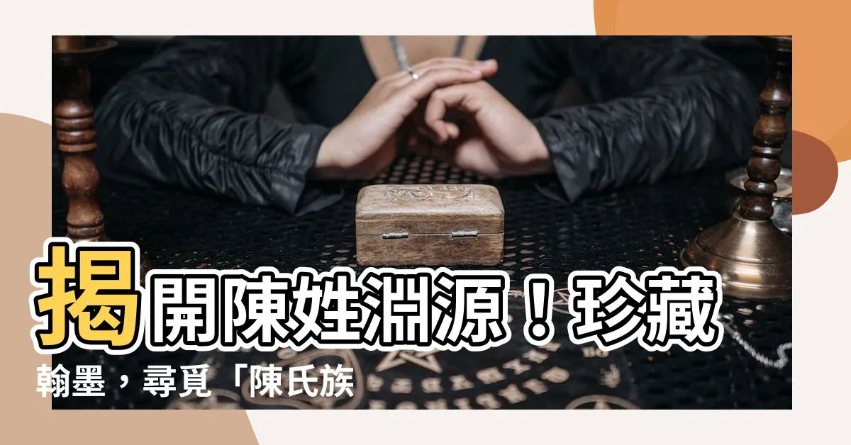 【陳氏族譜穎川】揭開陳姓淵源！珍藏翰墨，尋覓「陳氏族譜穎川」