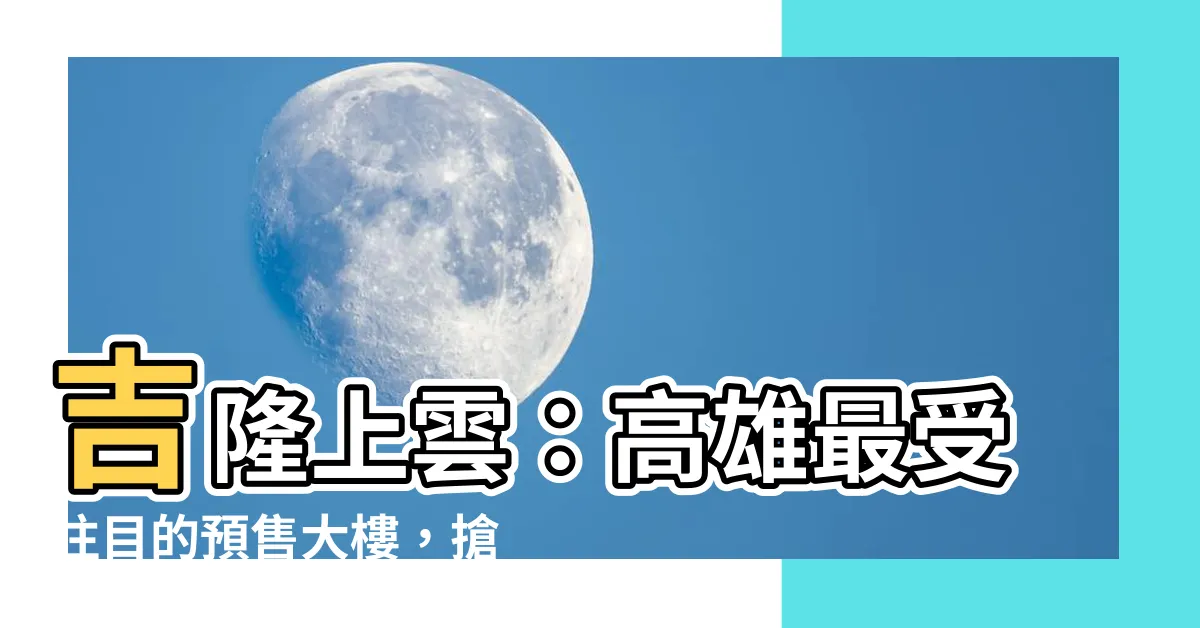 【吉龍上雲】吉隆上雲：高雄最受注目的預售大樓，搶先掌握熱銷秘密！