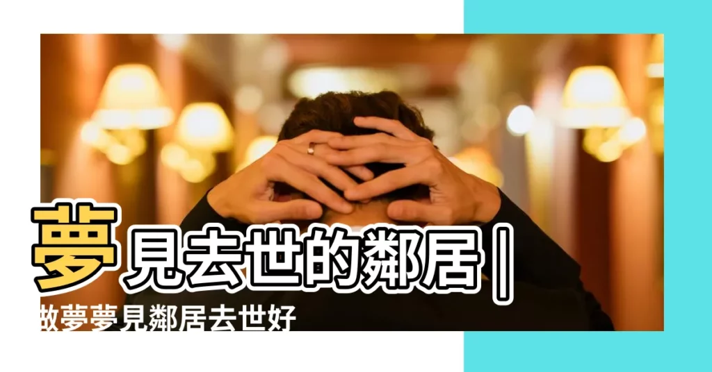 夢見去世的鄰居 |做夢夢見鄰居去世好不好 |夢到已經過世的鄰居 |【夢見父母去看過世的鄰居】