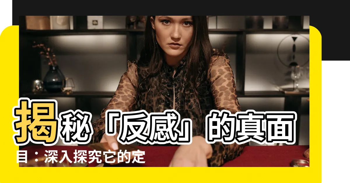 【反感的意思】揭秘「反感」的真面目：深入探究它的定義與內涵！