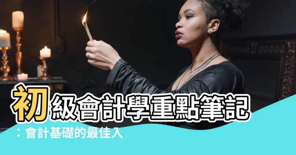 【初級會計學重點】初級會計學重點筆記：會計基礎的最佳入門指南！