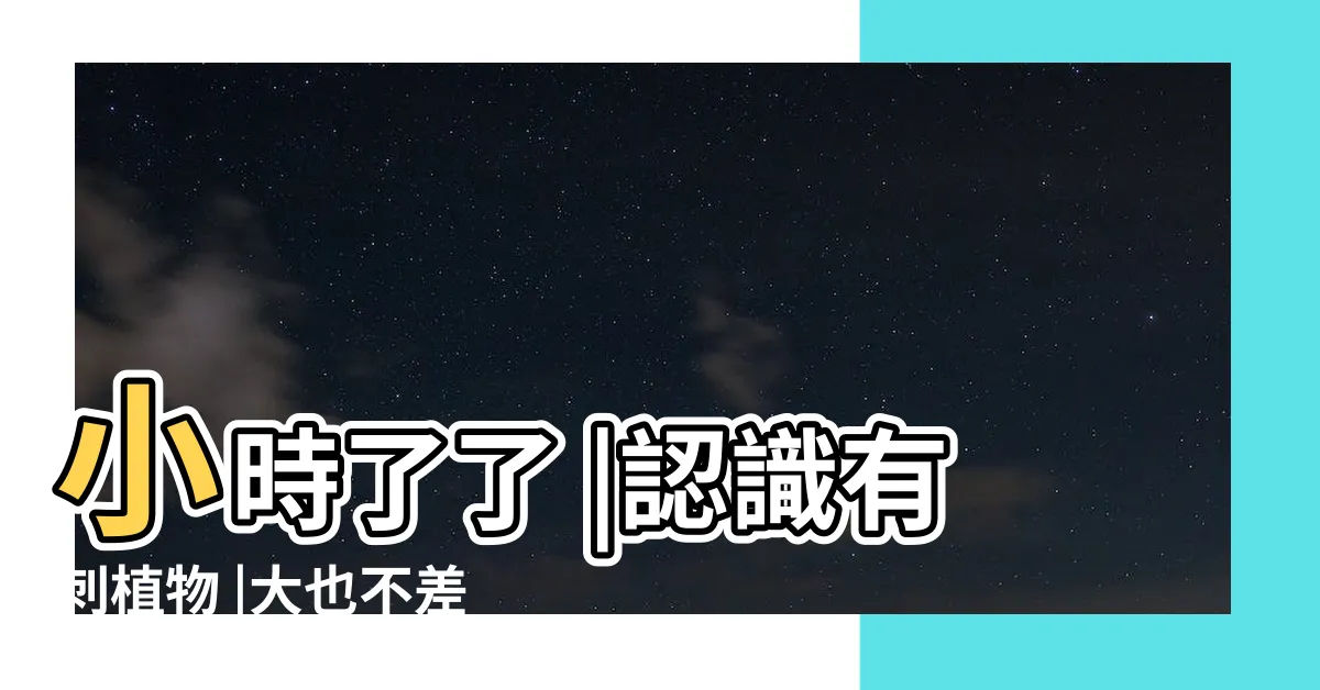 【葉面有刺的植物】小時了了 |認識有刺植物 |大也不差 |