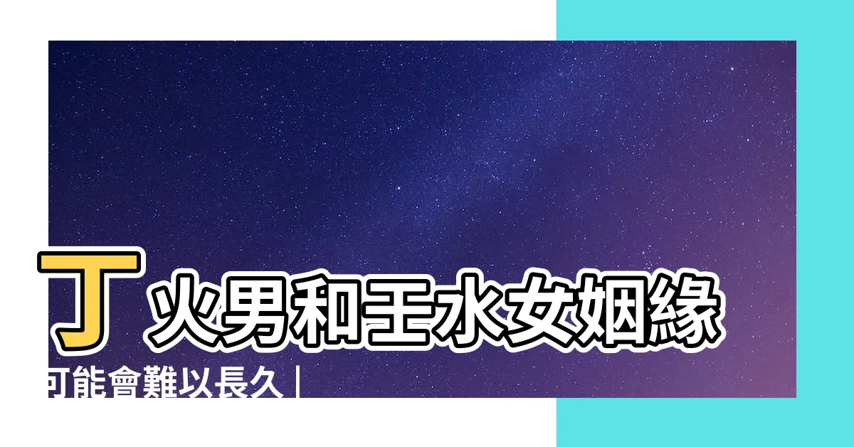 【壬水女 丁火男】丁火男和壬水女姻緣可能會難以長久 |壬水女和丁火男適合婚配嗎 |丁火男喜歡壬水女還是庚金女與壬水女彼此吸引 |