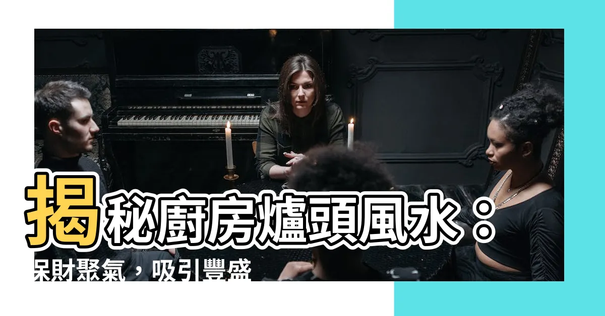 【廚房爐頭風水】揭秘廚房爐頭風水：保財聚氣，吸引豐盛財運的10大必看秘訣！
