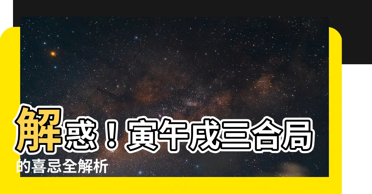 【寅午戌三合】解惑！寅午戌三合局的喜忌全解析