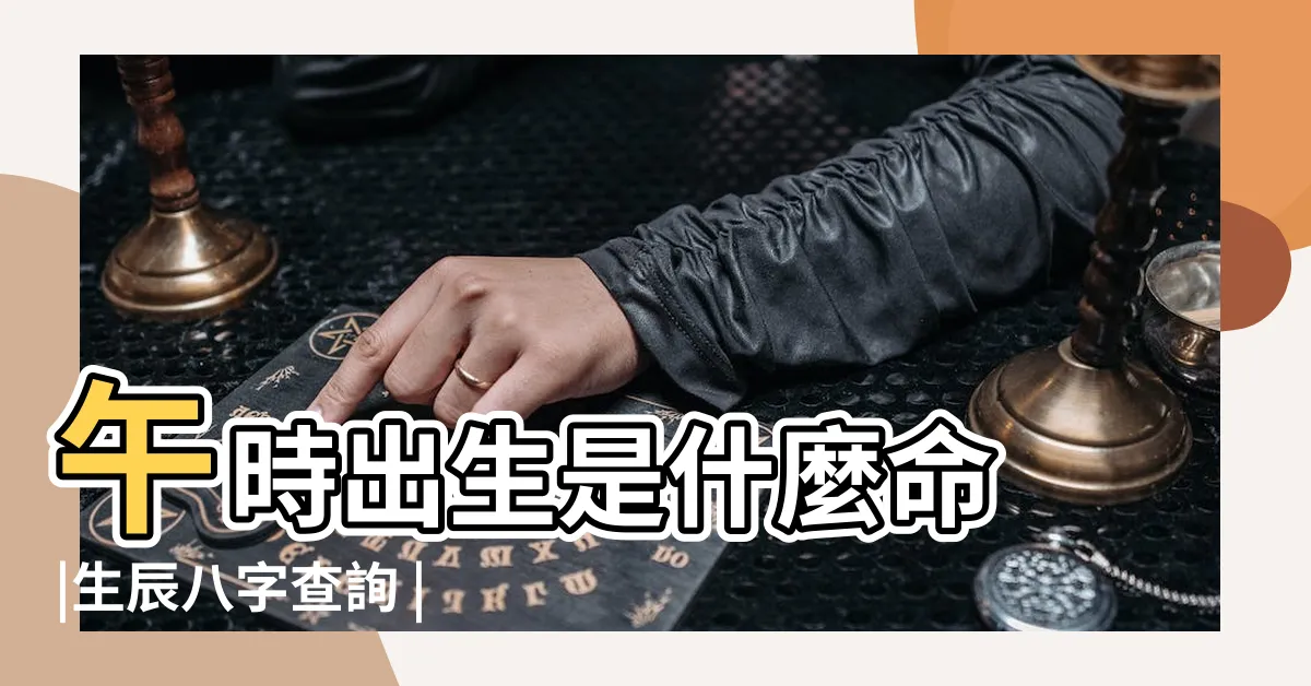 【午時出生八字】午時出生是什麼命 |生辰八字查詢 |男孩午時出生命運好嗎 |