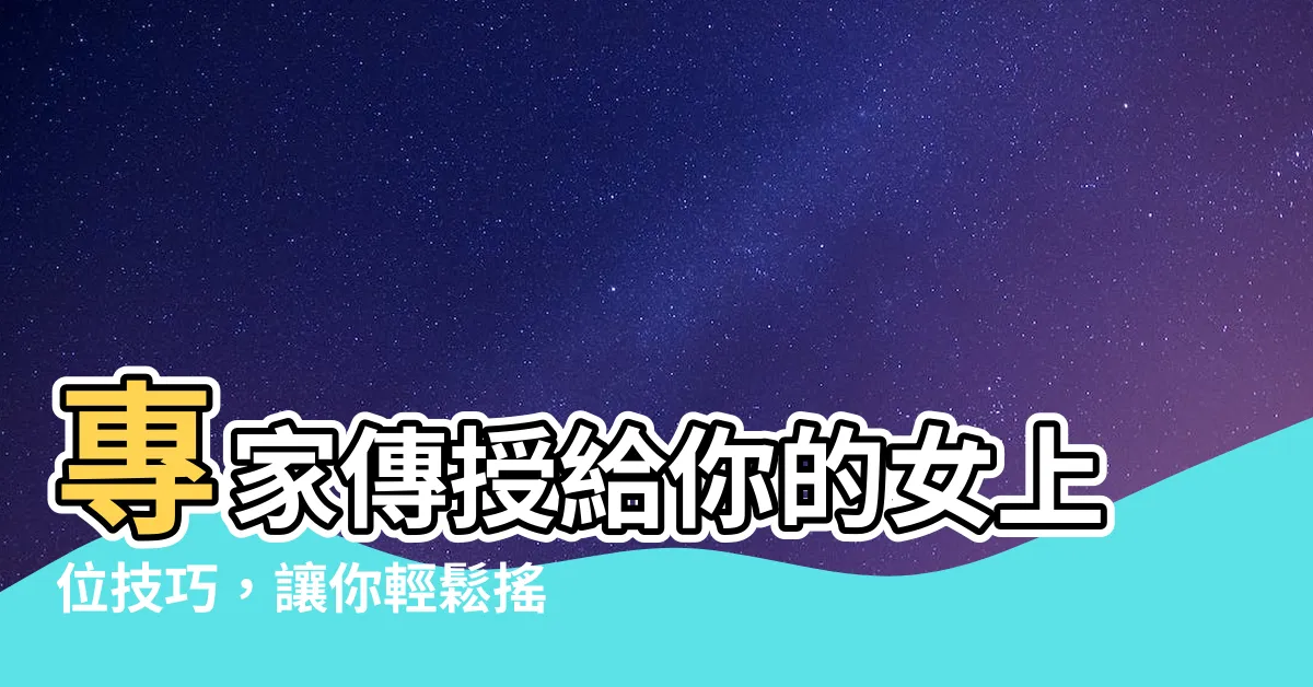 【女上怎麼動】專家傳授給你的女上位技巧，讓你輕鬆搖動而不感到疲憊！