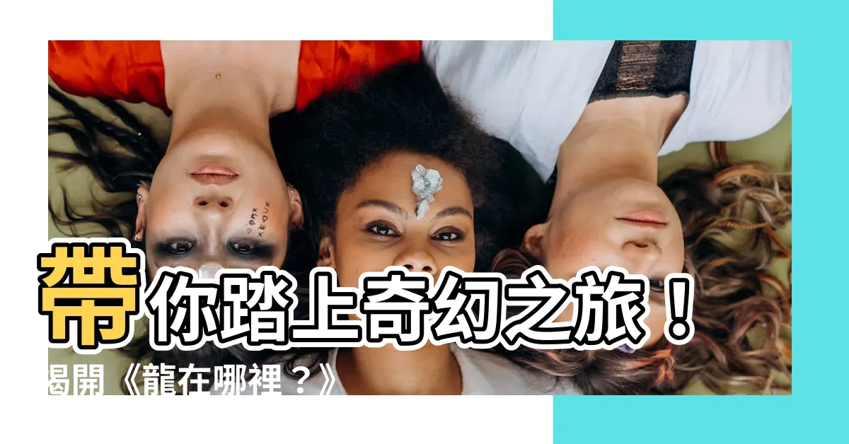 【龍在哪裏】帶你踏上奇幻之旅！揭開《龍在哪裡？》的神秘面紗