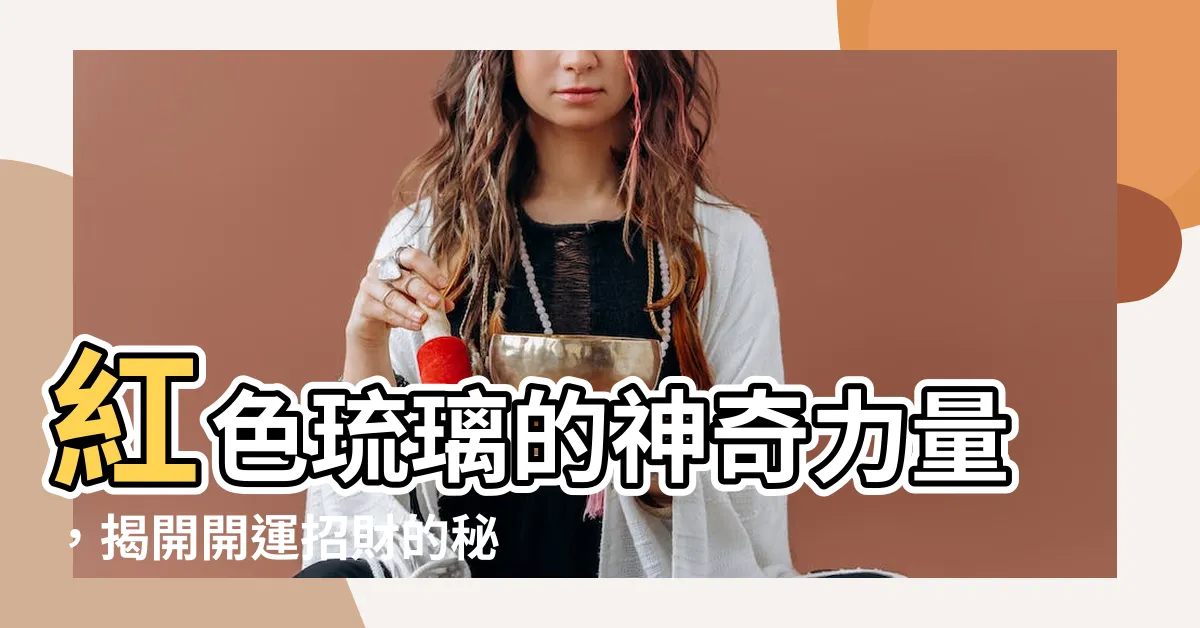 【紅色琉璃功效】紅色琉璃的神奇力量，揭開開運招財的秘密！