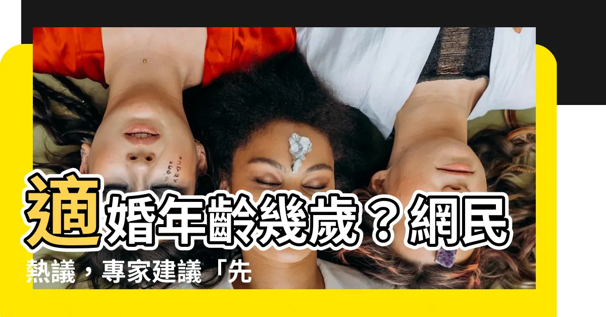 【適婚年齡幾歲】適婚年齡幾歲？網民熱議，專家建議「先愛自己」再結婚！