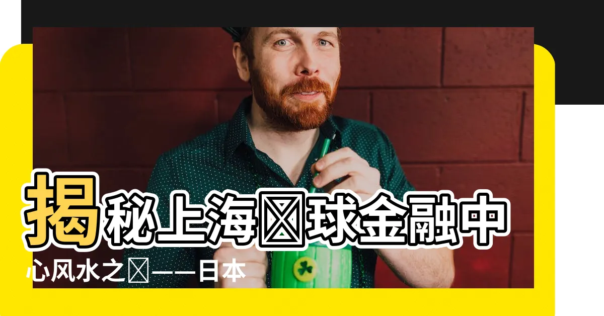 【上海環球金融中心風水】揭秘上海環球金融中心風水之謎——日本陷阱的陰謀