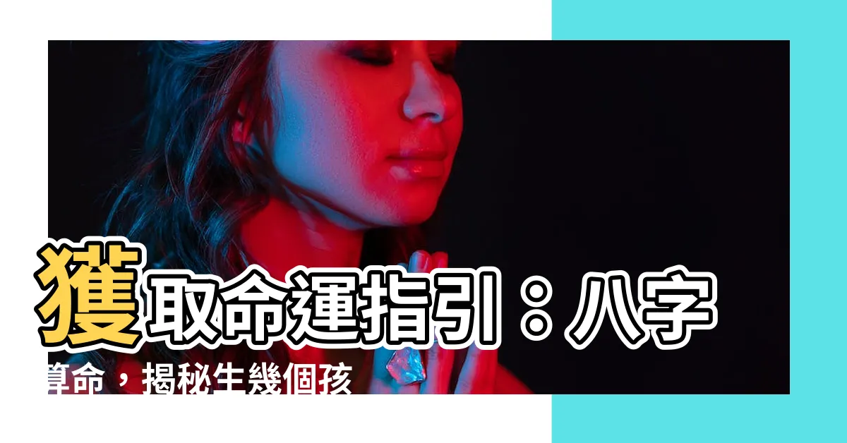 【生幾個孩子算命】獲取命運指引：八字算命，揭秘生幾個孩子的線索