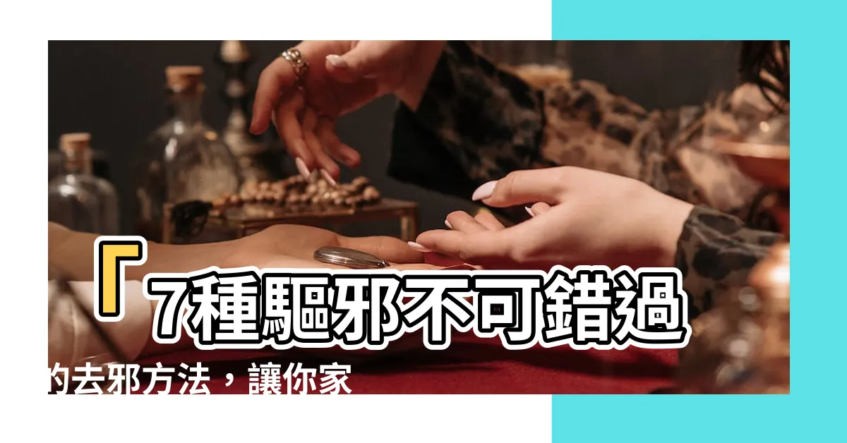 【去邪方法】「7種驅邪不可錯過的去邪方法，讓你家裡遠離邪靈纏身！」