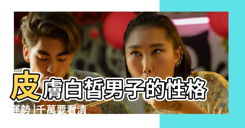 皮膚白皙男子的性格運勢 |千萬要看清楚了 |男人長得皮膚白命好嗎 |【男人皮膚白性格】