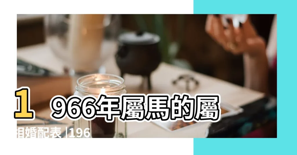 1966年屬馬的屬相婚配表 |1966年屬相婚配表屬馬婚姻配對 |66年屬馬的屬相婚配表 |【66年屬馬的屬相分配表】