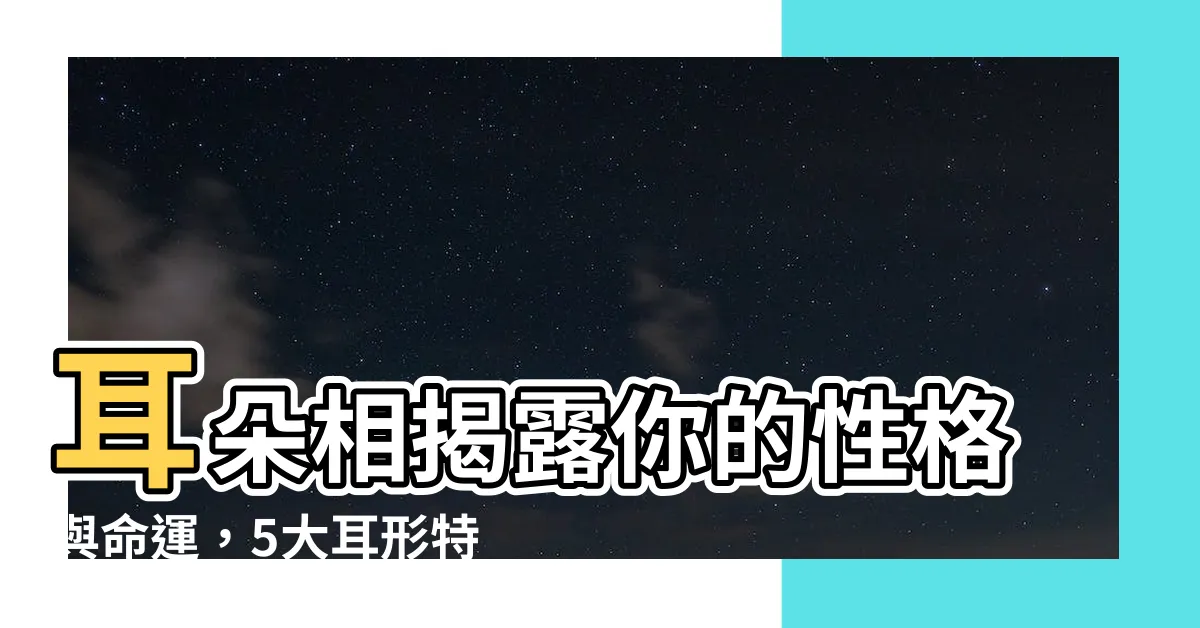 【耳朵相】耳朵相揭露你的性格與命運，5大耳形特徵告訴你！