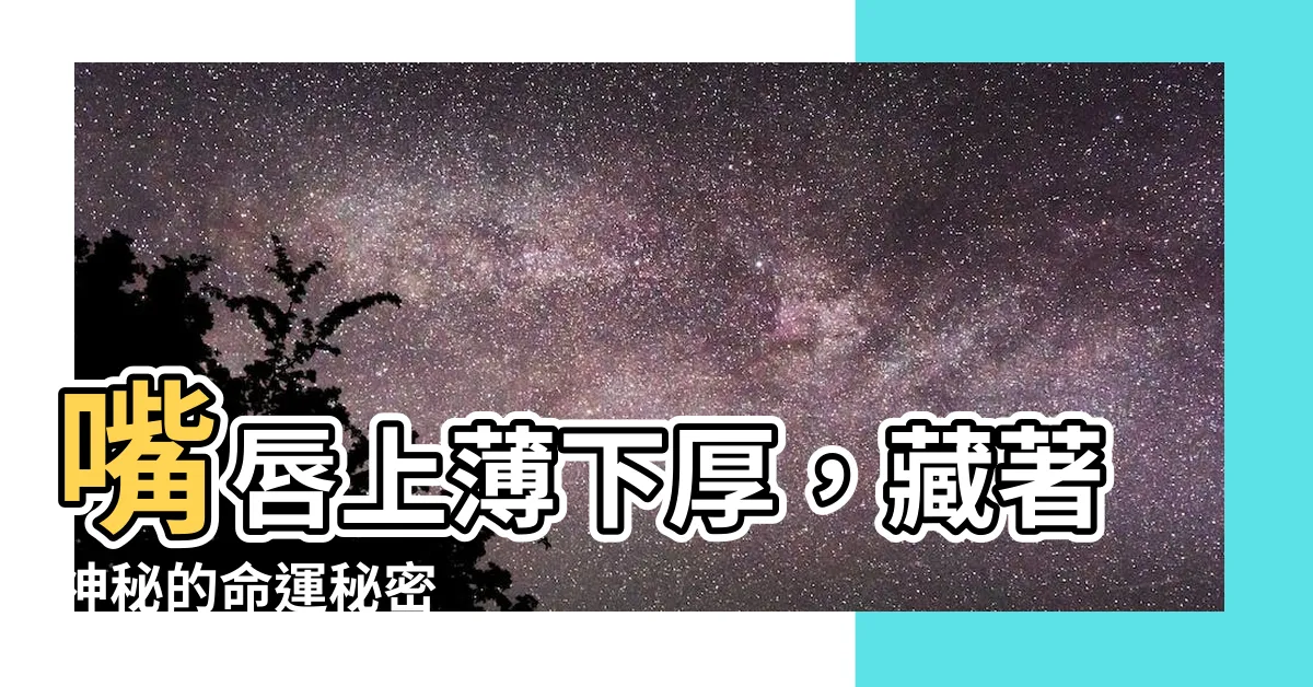 【嘴唇 上薄下厚】嘴唇上薄下厚，藏著神秘的命運秘密