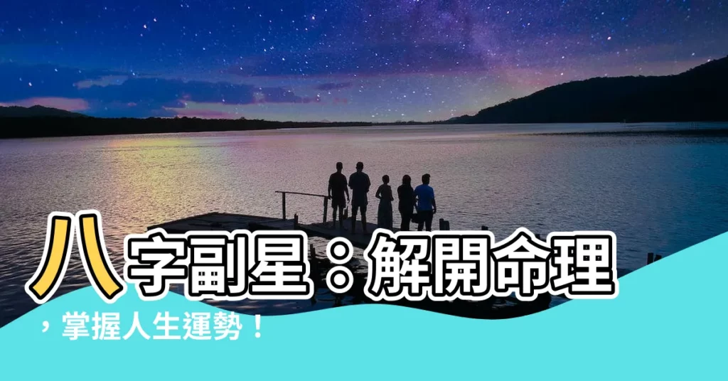 【八字副星】八字副星：解開命理，掌握人生運勢！