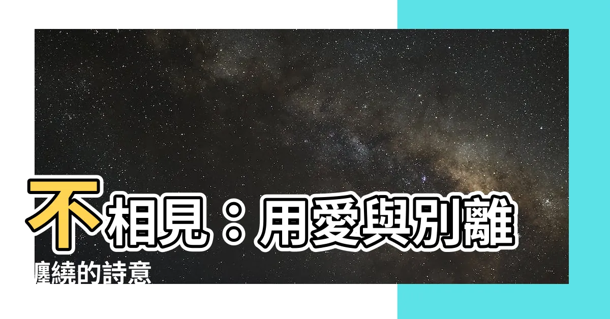 【不相見】不相見：用愛與別離纏繞的詩意