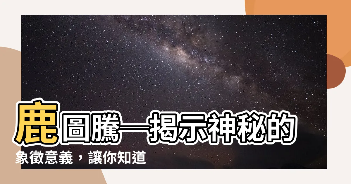 【鹿代表什麼意思】鹿圖騰─揭示神秘的象徵意義，讓你知道鹿代表什麼意思！