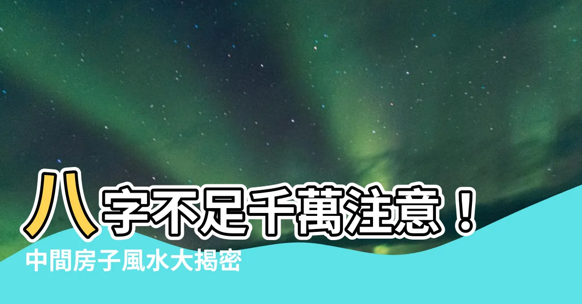 【中間房子風水】八字不足千萬注意！中間房子風水大揭密！