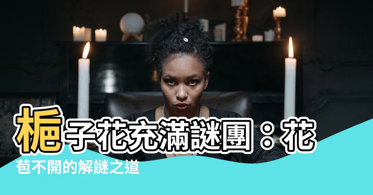 【梔子花 花苞不開】梔子花充滿謎團：花苞不開的解謎之道