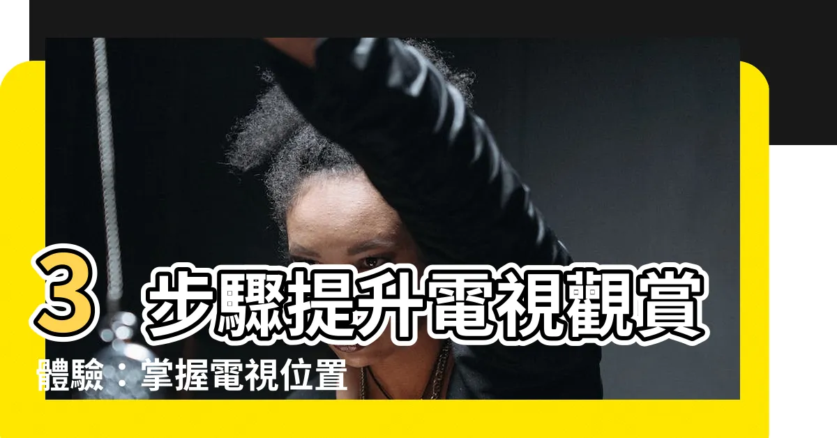 【電視位置高度】3步驟提升電視觀賞體驗：掌握電視位置高度的關鍵