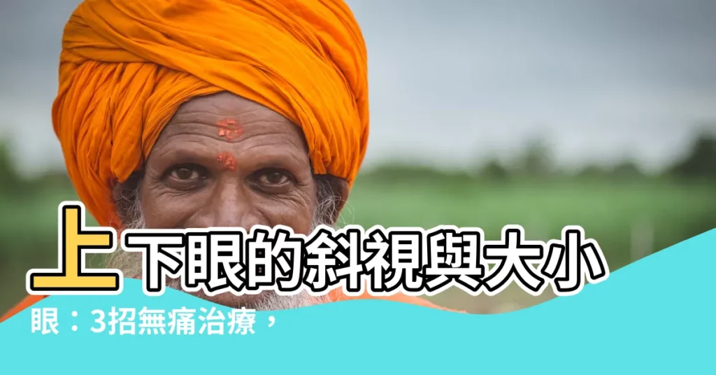 【上下眼】上下眼的斜視與大小眼：3招無痛治療，免動刀！