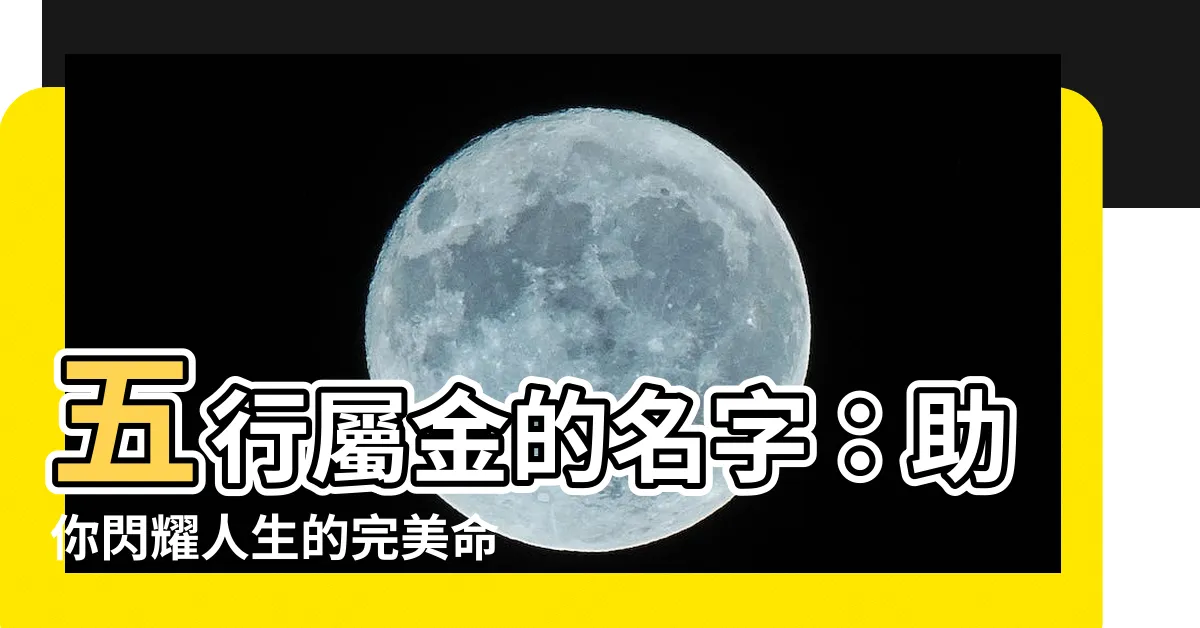 【五行屬金的名字】五行屬金的名字：助你閃耀人生的完美命名指南