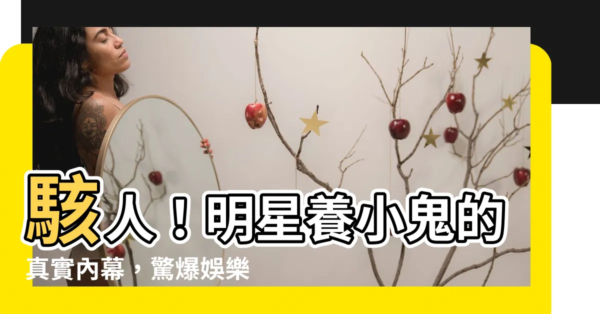 【明星養小鬼】駭人！明星養小鬼的真實內幕，驚爆娛樂圈不為人知的黑暗秘密