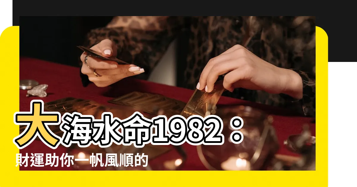 【大海水命1982】大海水命1982：財運助你一帆風順的秘訣