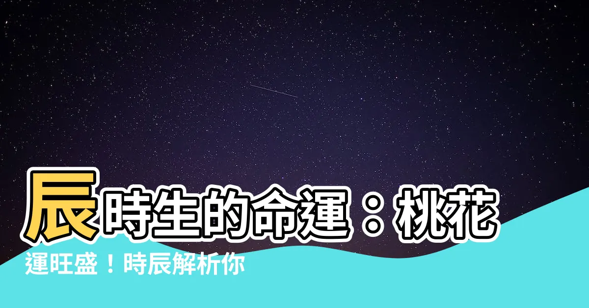 【辰時生】辰時生的命運：桃花運旺盛！時辰解析你的命格和未來