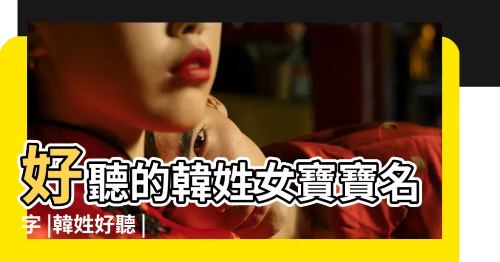 好聽的韓姓女寶寶名字 |韓姓好聽 |男孩起名大全 |【寶寶姓韓怎樣取名字好聽的名字】
