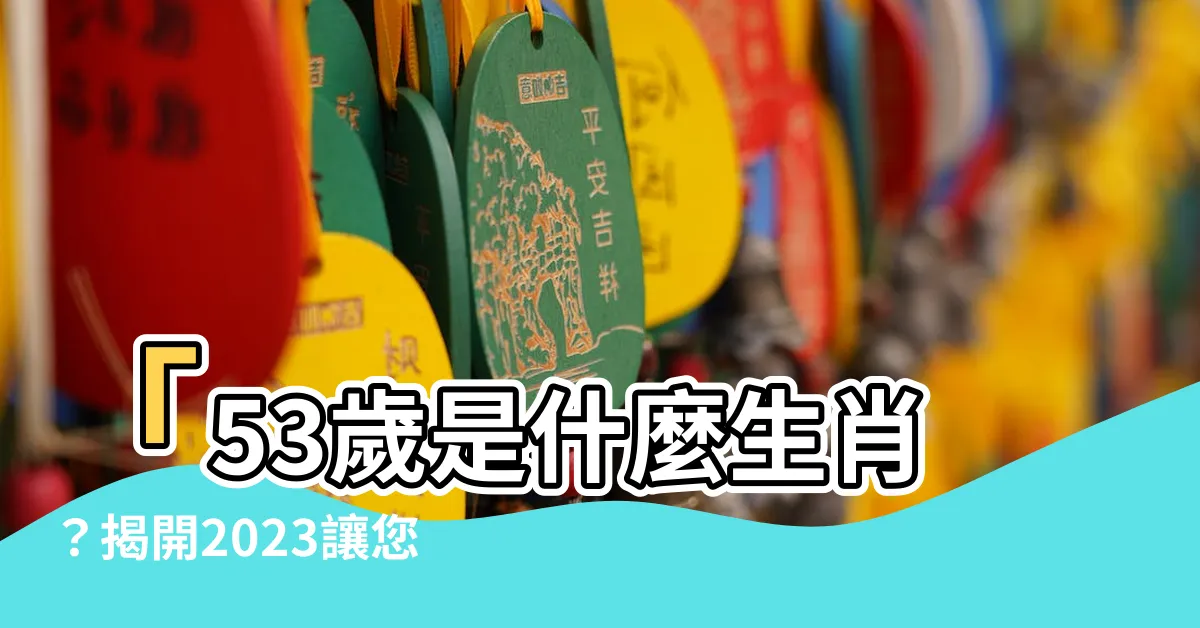 【53歲屬什麼】「53歲是什麼生肖？揭開2023讓您嘆為觀止的屬相秘密！」