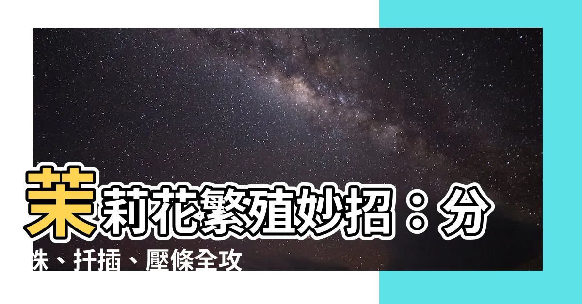 【茉莉花分株】茉莉花繁殖妙招：分株、扦插、壓條全攻略