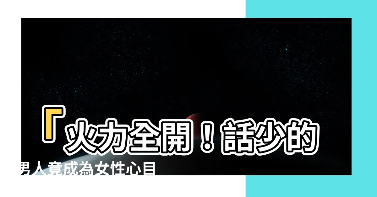 【話少的男人】「火力全開！話少的男人竟成為女性心目中的完美對象！」