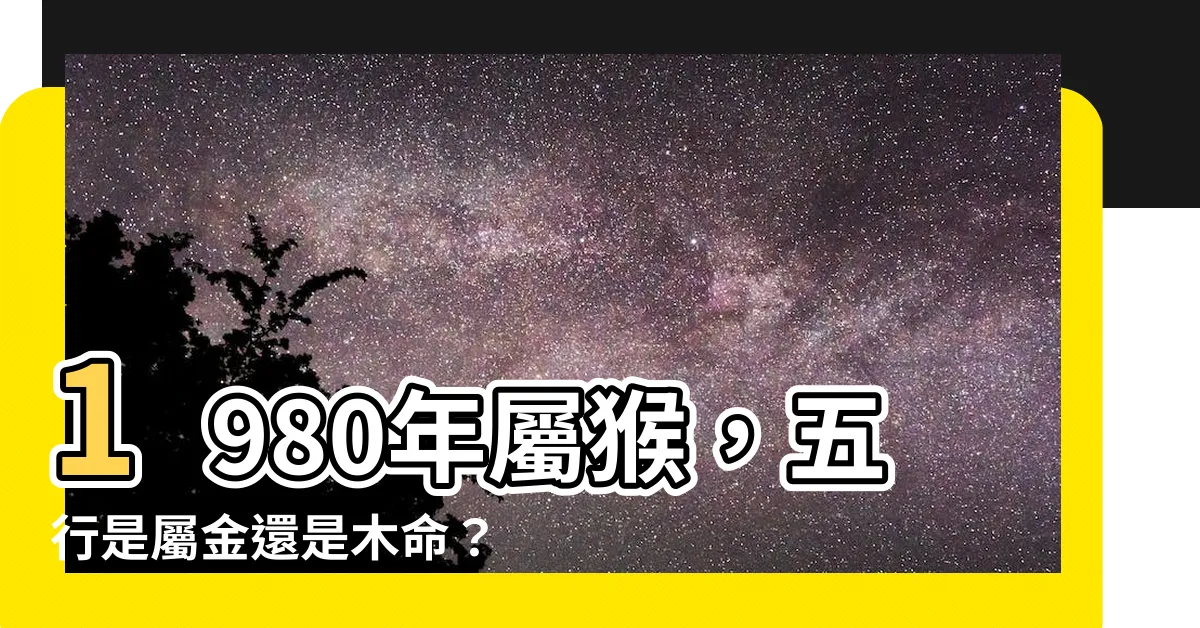【1980猴五行】1980年屬猴，五行是屬金還是木命？