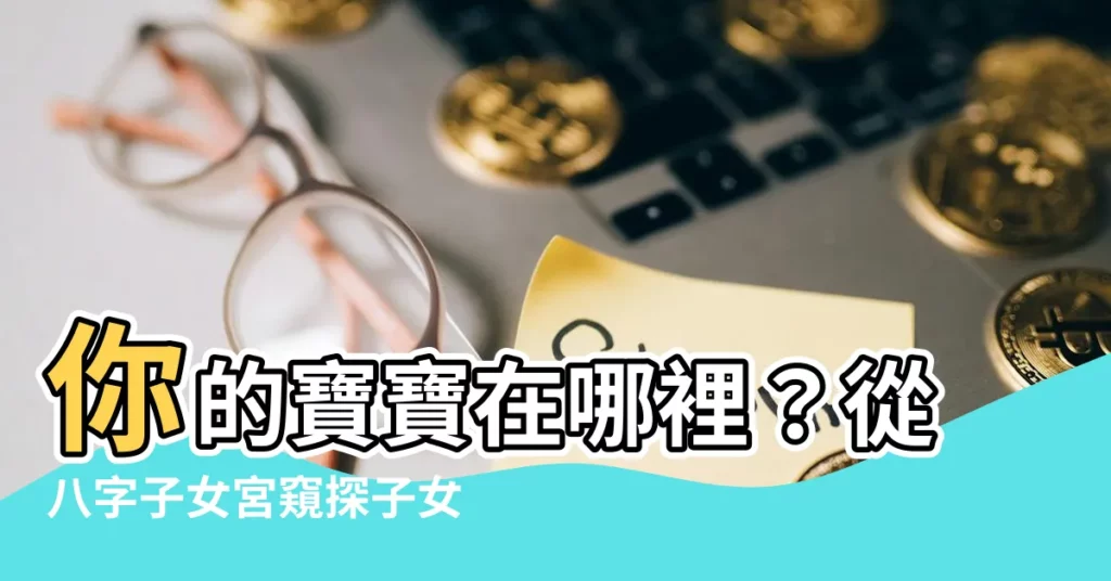 【八字子女宮】你的寶寶在哪裡?從八字子女宮窺探子女緣分