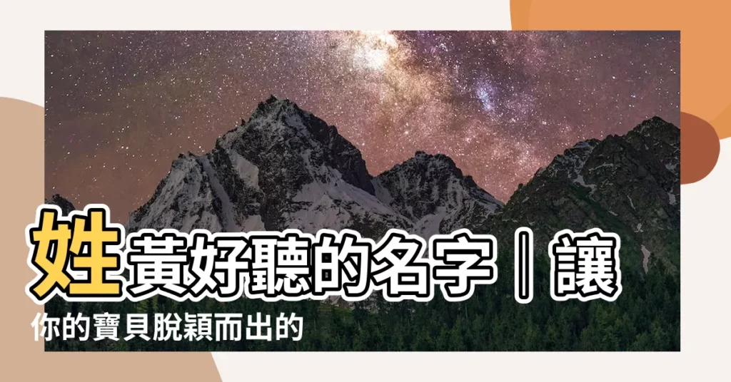 【黃好聽的名字】姓黃好聽的名字｜讓你的寶貝脱穎而出的百字絕妙指南