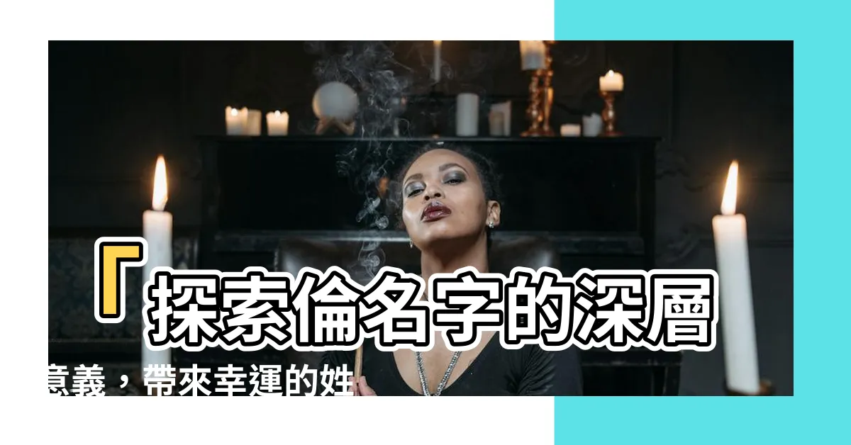 【倫名字】「探索倫名字的深層意義，帶來幸運的姓名」