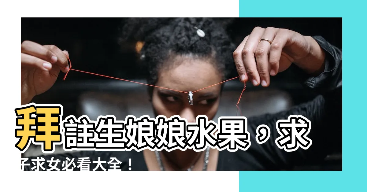 【拜註生娘娘水果】拜註生娘娘水果，求子求女必看大全！