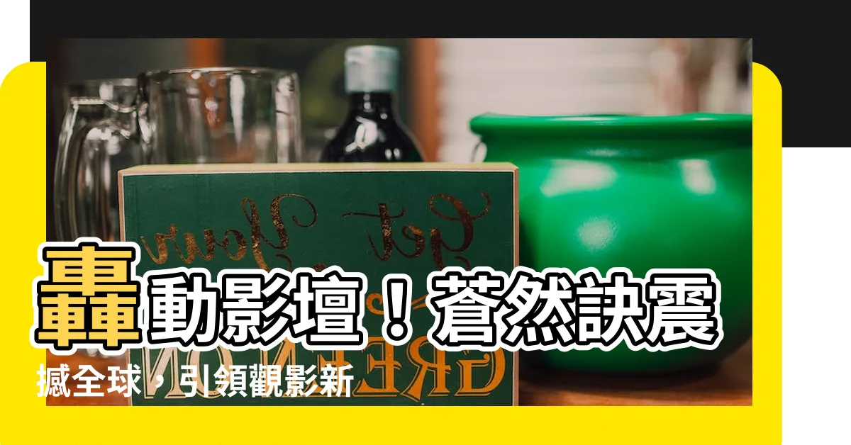 【蒼然訣】轟動影壇！蒼然訣震撼全球，引領觀影新浪潮！