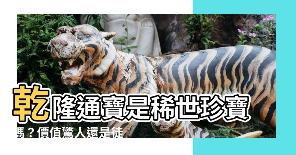 【乾隆通寶值錢嗎】乾隆通寶是稀世珍寶嗎？價值驚人還是徒有虛名？