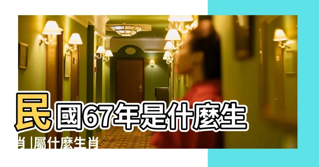 民國67年是什麼生肖 |屬什麼生肖 |西元1978年 |【67年屬什麼】