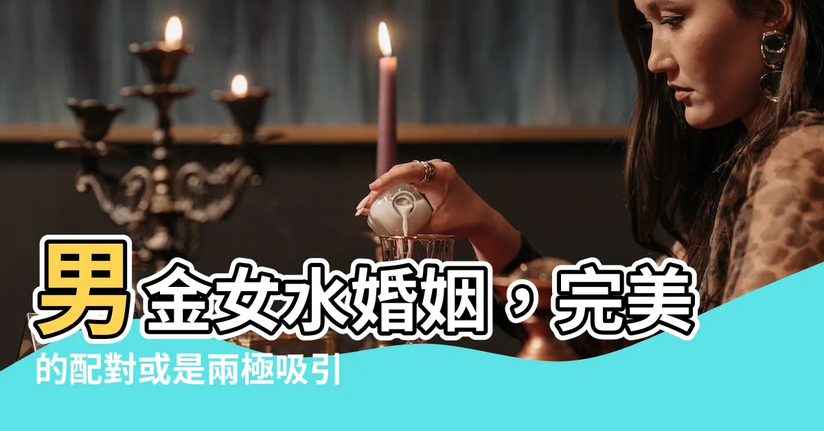 【男金女水】男金女水婚姻，完美的配對或是兩極吸引？