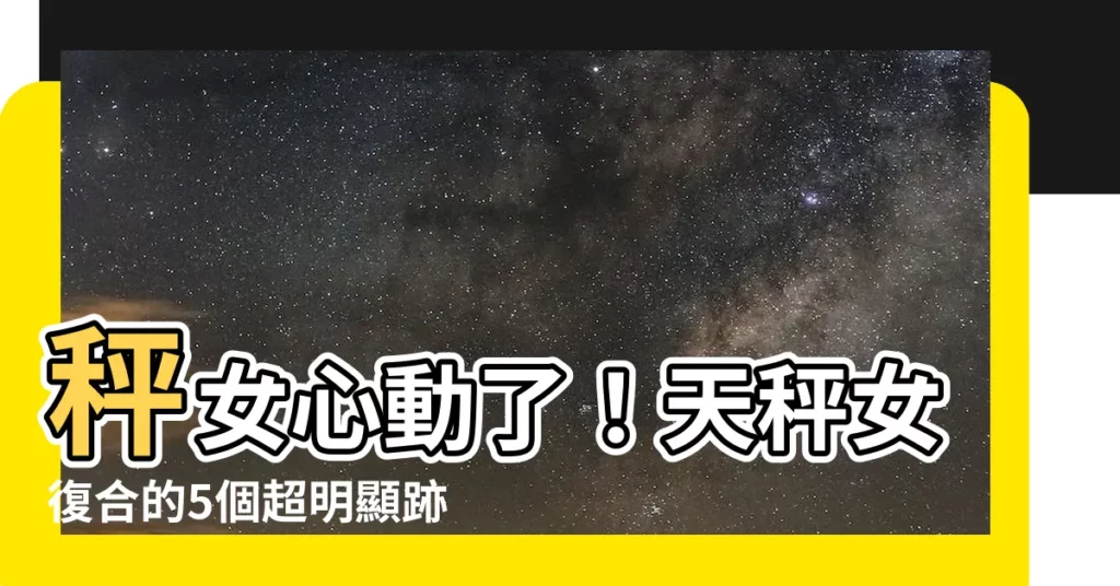 【天秤女 復合】秤女心動了！天秤女復合的5個超明顯跡象