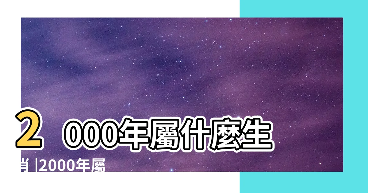 【2000年出生屬什麼】2000年屬什麼生肖 |2000年屬什麼生肖和什麼屬相配對最好 |2000年屬什麼生肖和什麼屬相婚配 |
